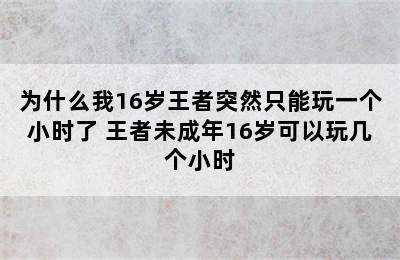 为什么我16岁王者突然只能玩一个小时了 王者未成年16岁可以玩几个小时